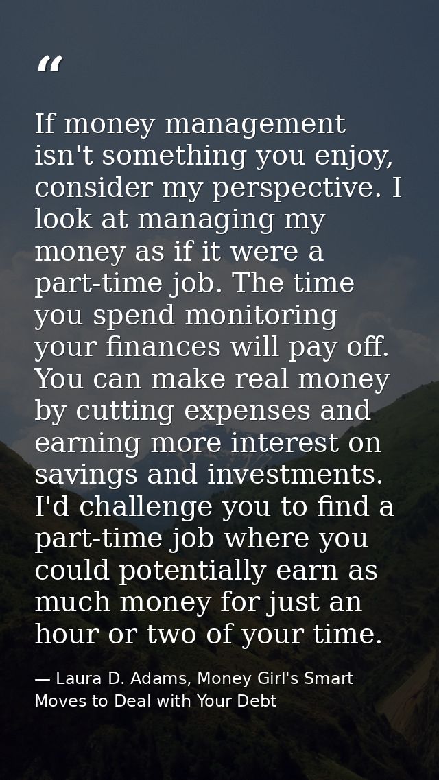 If money management isn't something you enjoy, consider my perspective. I look at managing my money as if it were a part — Laura D. Adams, Money Girl's Smart Moves to Deal with Your Debt