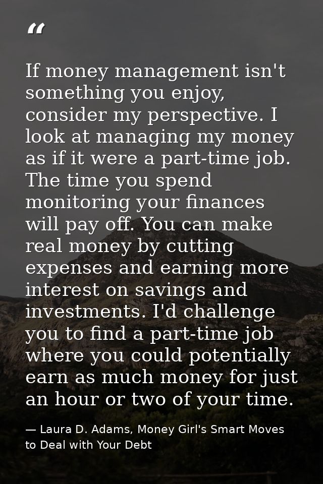 If money management isn't something you enjoy, consider my perspective. I look at managing my money as if it were a part — Laura D. Adams, Money Girl's Smart Moves to Deal with Your Debt