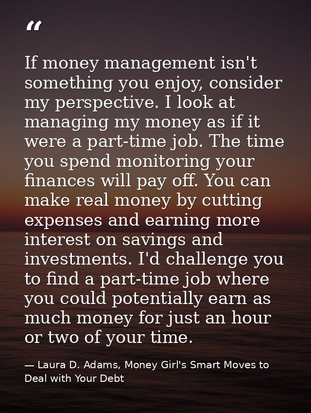 If money management isn't something you enjoy, consider my perspective. I look at managing my money as if it were a part — Laura D. Adams, Money Girl's Smart Moves to Deal with Your Debt