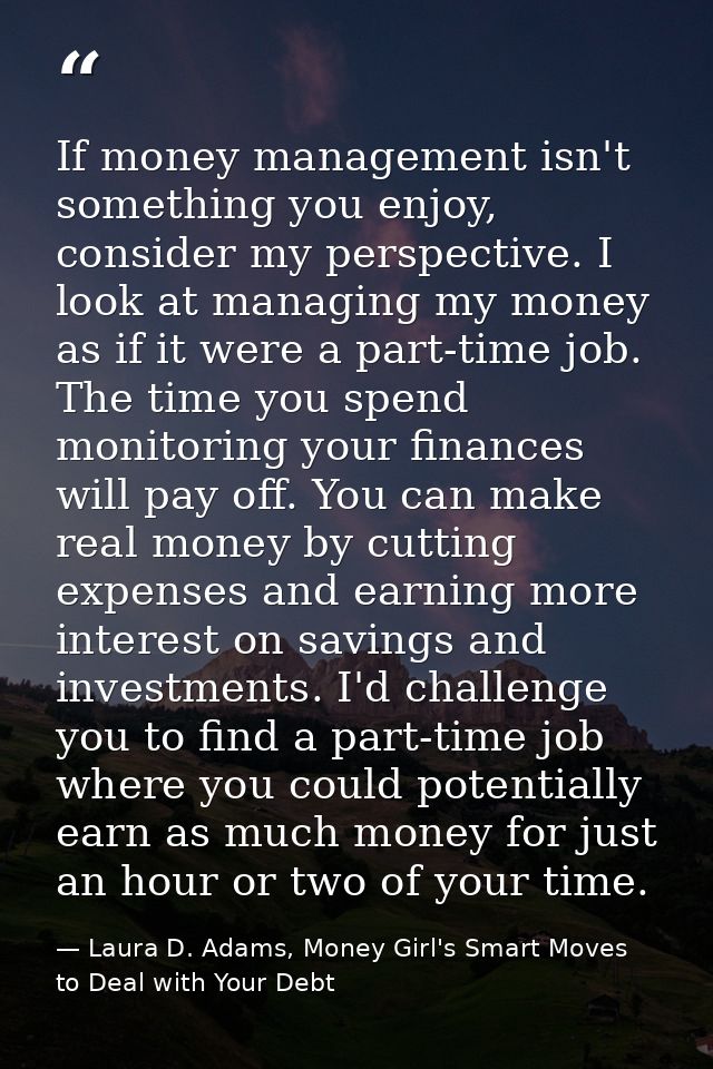 If money management isn't something you enjoy, consider my perspective. I look at managing my money as if it were a part — Laura D. Adams, Money Girl's Smart Moves to Deal with Your Debt