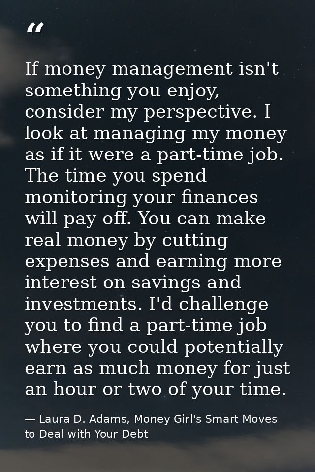 If money management isn't something you enjoy, consider my perspective. I look at managing my money as if it were a part — Laura D. Adams, Money Girl's Smart Moves to Deal with Your Debt