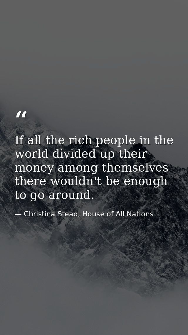 If all the rich people in the world divided up their money among themselves there wouldn't be enough to go around. — Christina Stead, House of All Nations