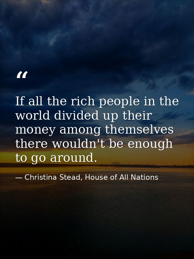 If all the rich people in the world divided up their money among themselves there wouldn't be enough to go around. — Christina Stead, House of All Nations