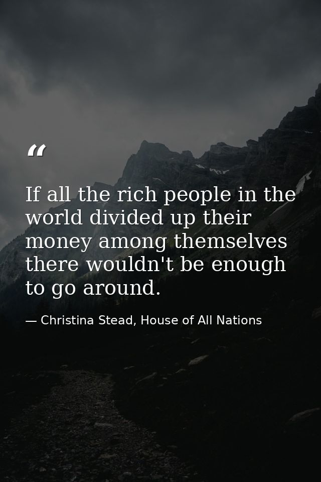 If all the rich people in the world divided up their money among themselves there wouldn't be enough to go around. — Christina Stead, House of All Nations