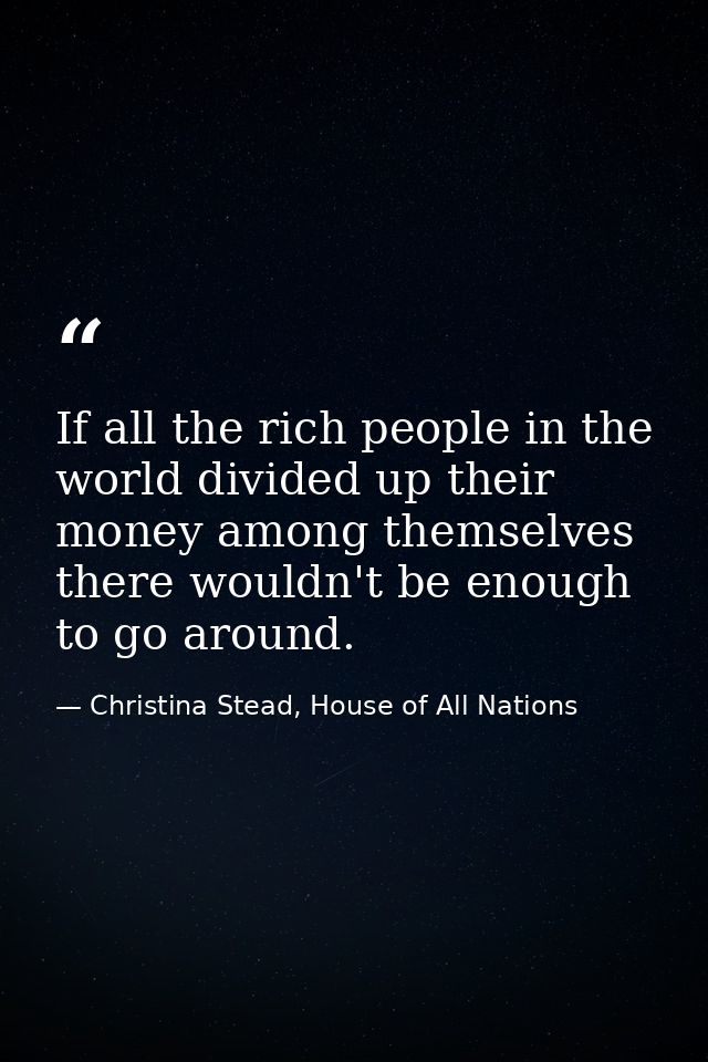 If all the rich people in the world divided up their money among themselves there wouldn't be enough to go around. — Christina Stead, House of All Nations