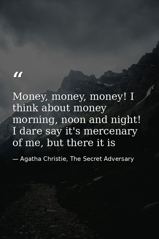 Money, money, money! I think about money morning, noon and night! I dare say it's mercenary of me, but there it is — Agatha Christie, The Secret Adversary