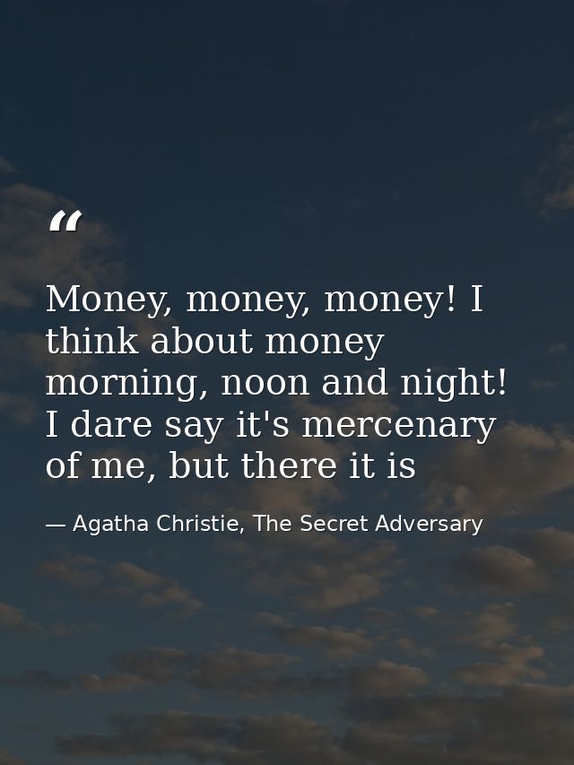 Money, money, money! I think about money morning, noon and night! I dare say it's mercenary of me, but there it is — Agatha Christie, The Secret Adversary