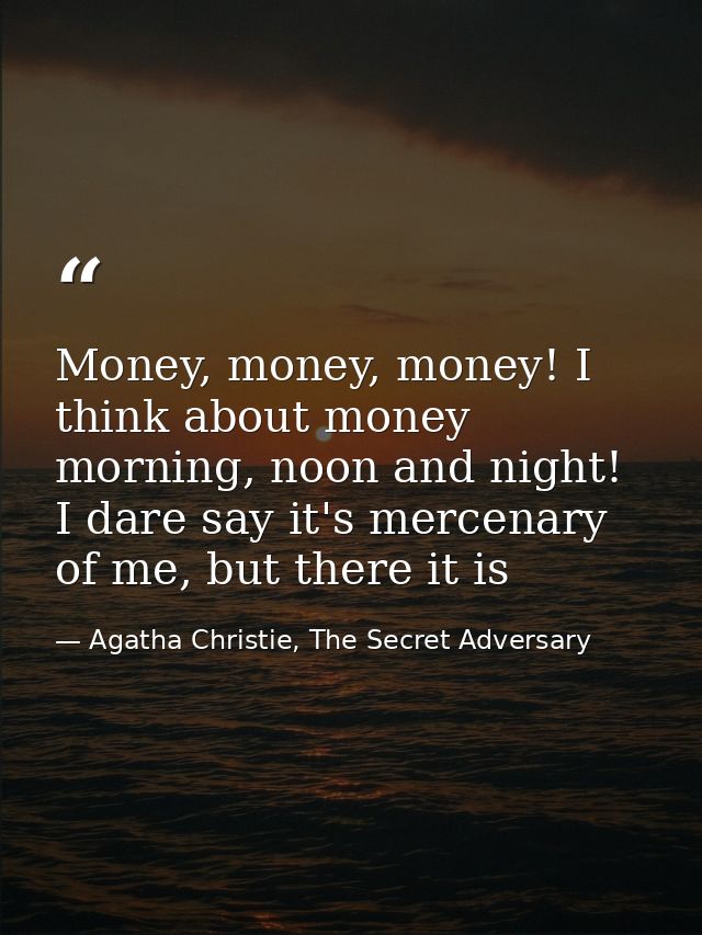 Money, money, money! I think about money morning, noon and night! I dare say it's mercenary of me, but there it is — Agatha Christie, The Secret Adversary