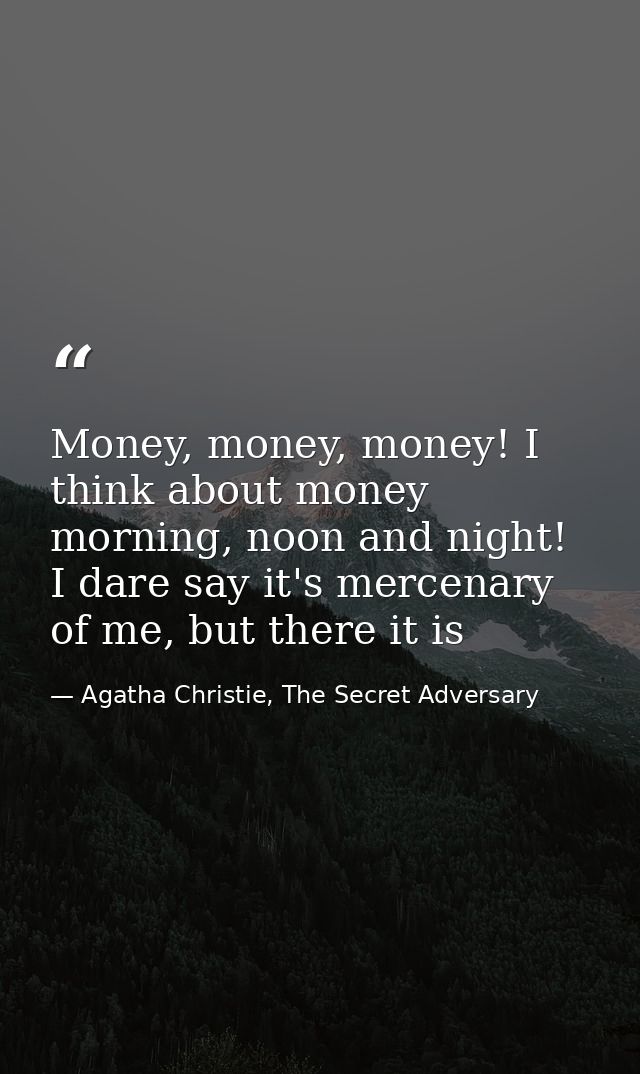 Money, money, money! I think about money morning, noon and night! I dare say it's mercenary of me, but there it is — Agatha Christie, The Secret Adversary