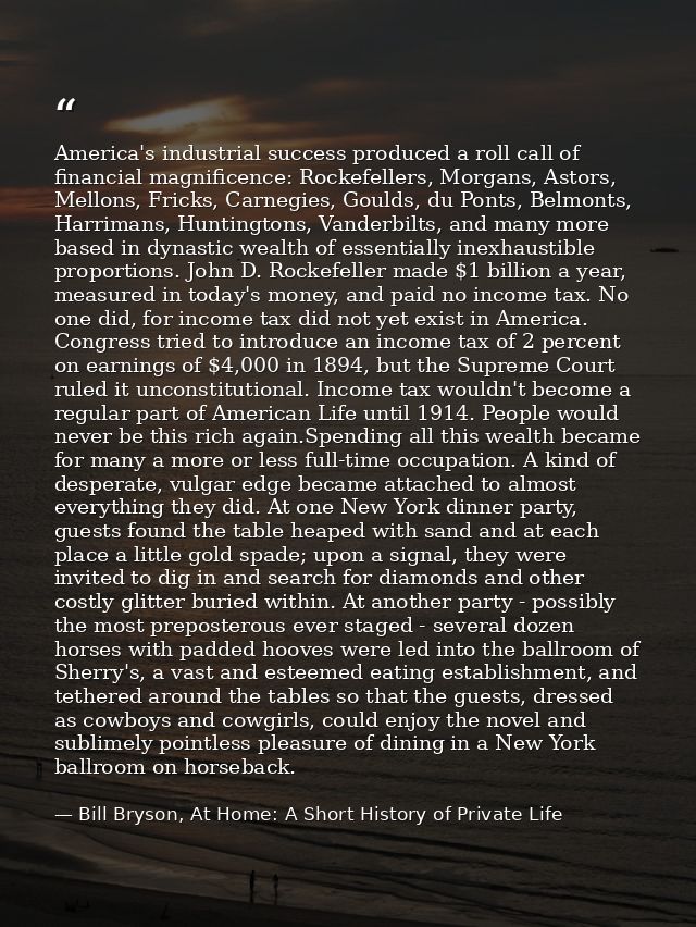 America's industrial success produced a roll call of financial magnificence: Rockefellers, Morgans, Astors, Mellons, Fri — Bill Bryson, At Home: A Short History of Private Life