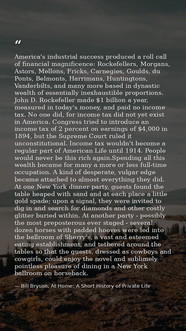 America's industrial success produced a roll call of financial magnificence: Rockefellers, Morgans, Astors, Mellons, Fri — Bill Bryson, At Home: A Short History of Private Life