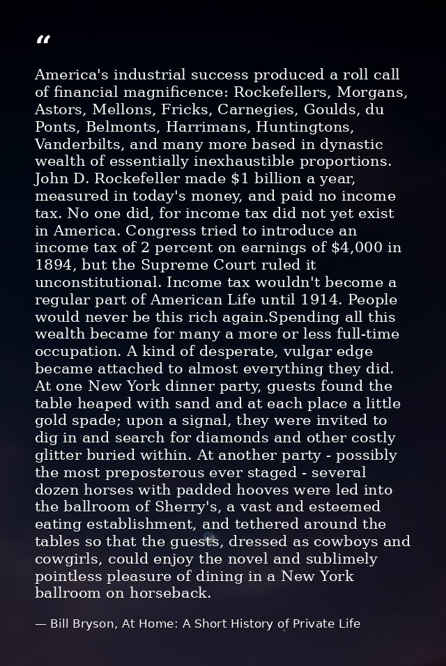 America's industrial success produced a roll call of financial magnificence: Rockefellers, Morgans, Astors, Mellons, Fri — Bill Bryson, At Home: A Short History of Private Life