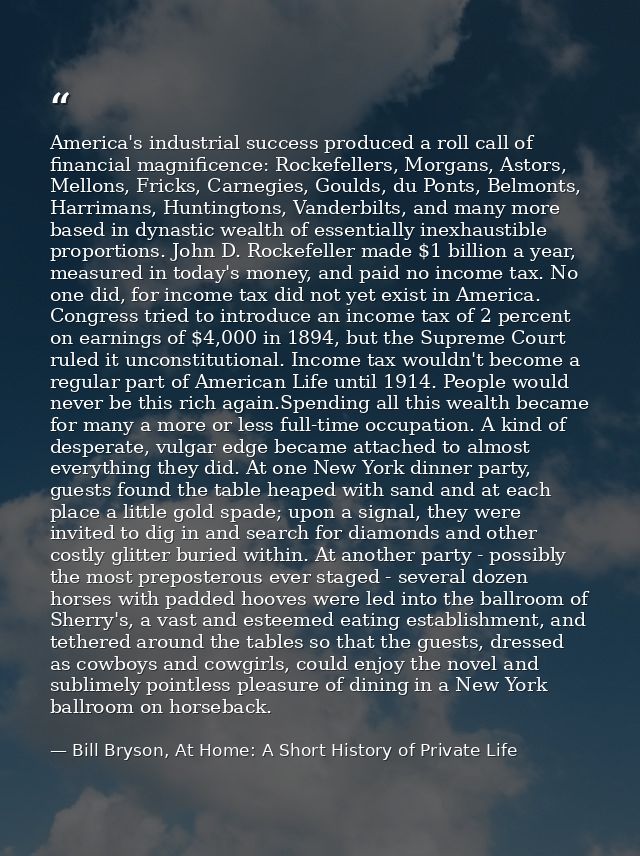 America's industrial success produced a roll call of financial magnificence: Rockefellers, Morgans, Astors, Mellons, Fri — Bill Bryson, At Home: A Short History of Private Life