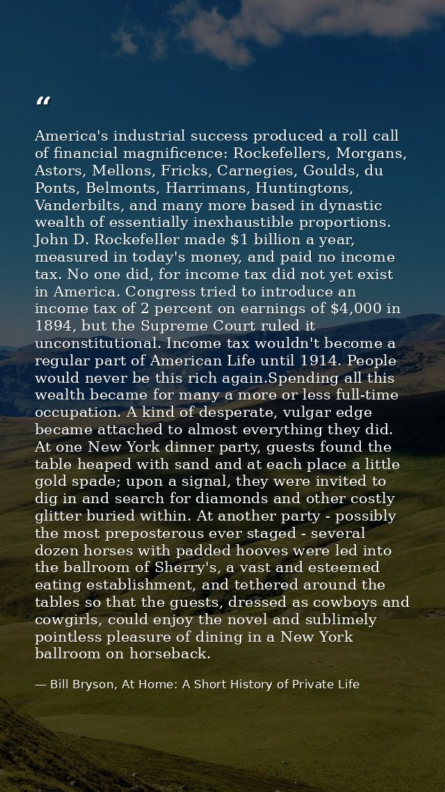 America's industrial success produced a roll call of financial magnificence: Rockefellers, Morgans, Astors, Mellons, Fri — Bill Bryson, At Home: A Short History of Private Life