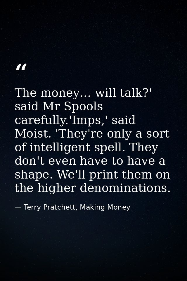 The money… will talk?' said Mr Spools carefully.'Imps,' said Moist. 'They're only a sort of intelligent spell. They don' — Terry Pratchett, Making Money