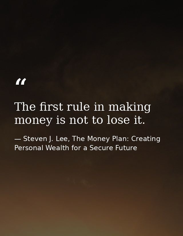 The first rule in making money is not to lose it. — Steven J. Lee, The Money Plan: Creating Personal Wealth for a Secure Future