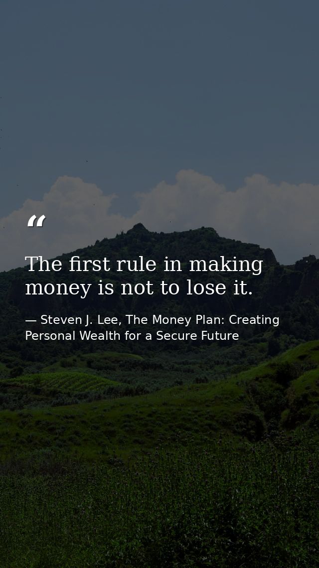 The first rule in making money is not to lose it. — Steven J. Lee, The Money Plan: Creating Personal Wealth for a Secure Future