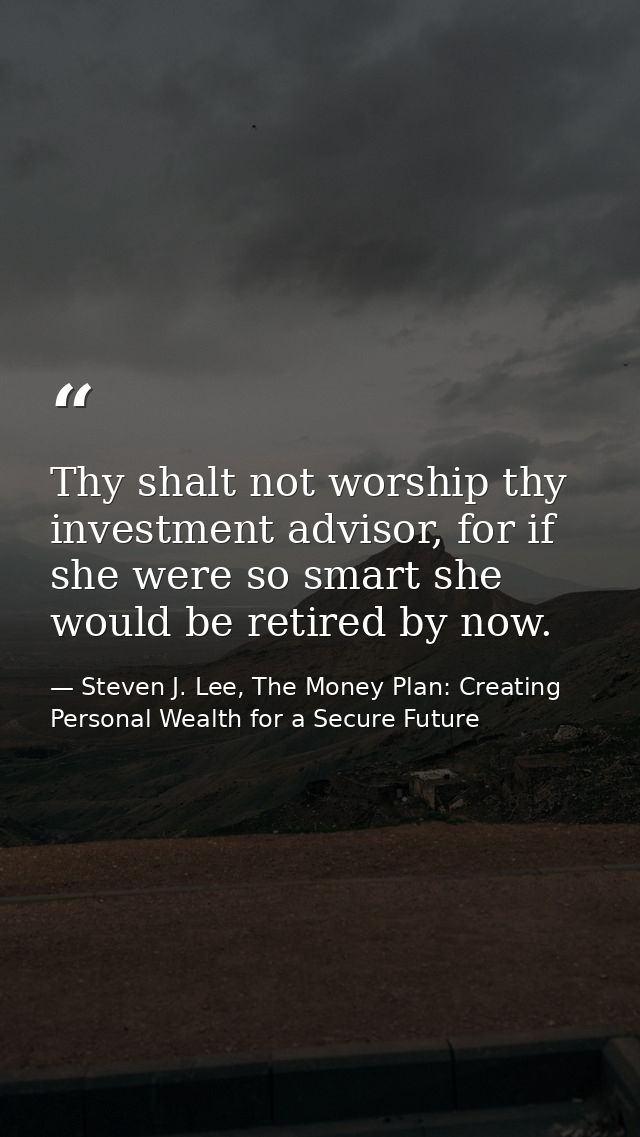Thy shalt not worship thy investment advisor, for if she were so smart she would be retired by now. — Steven J. Lee, The Money Plan: Creating Personal Wealth for a Secure Future