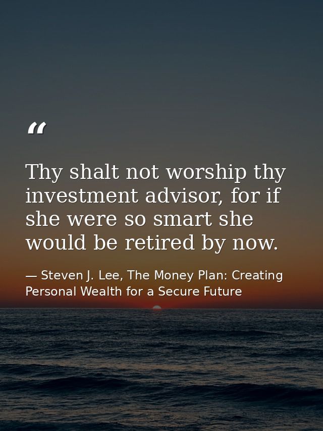 Thy shalt not worship thy investment advisor, for if she were so smart she would be retired by now. — Steven J. Lee, The Money Plan: Creating Personal Wealth for a Secure Future