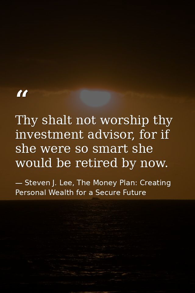 Thy shalt not worship thy investment advisor, for if she were so smart she would be retired by now. — Steven J. Lee, The Money Plan: Creating Personal Wealth for a Secure Future