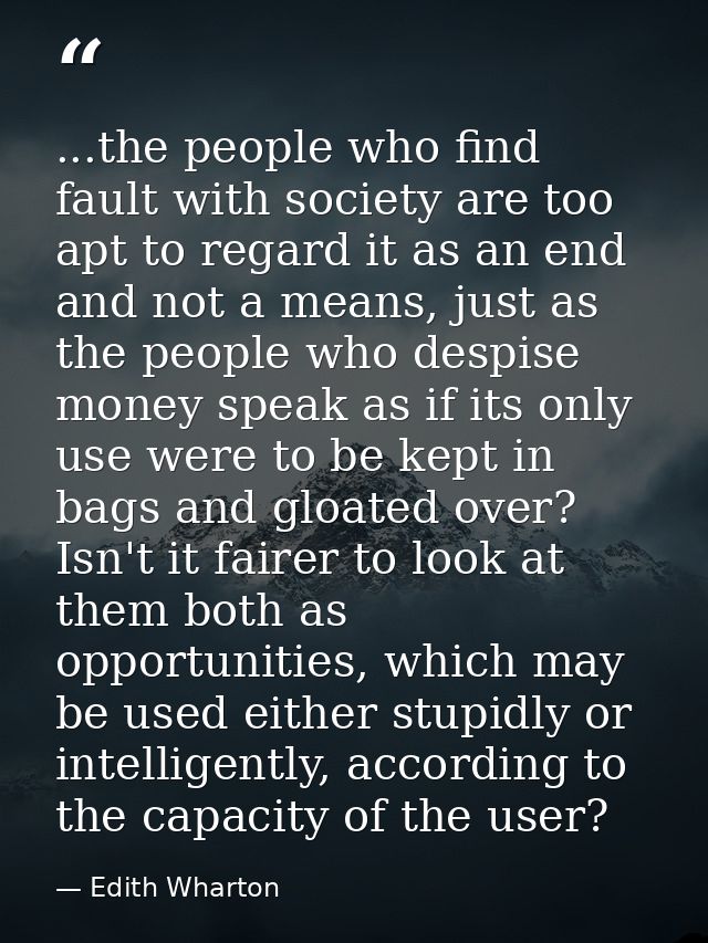 ...the people who find fault with society are too apt to regard it as an end and not a means, just as the people who des — Edith Wharton