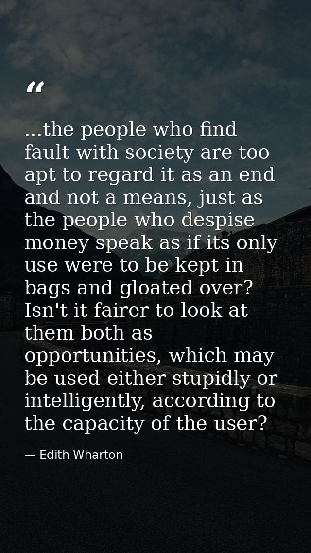 ...the people who find fault with society are too apt to regard it as an end and not a means, just as the people who des — Edith Wharton