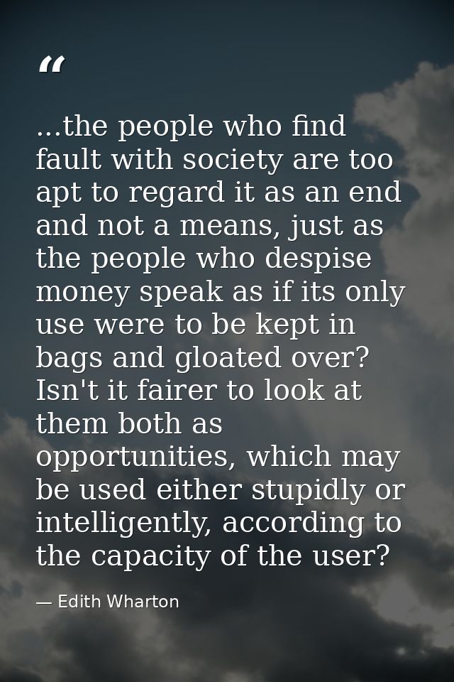 ...the people who find fault with society are too apt to regard it as an end and not a means, just as the people who des — Edith Wharton