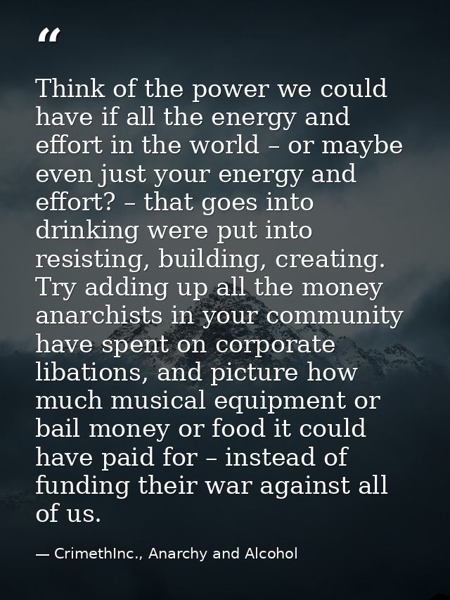Think of the power we could have if all the energy and effort in the world – or maybe even just your energy and effort?  — CrimethInc., Anarchy and Alcohol