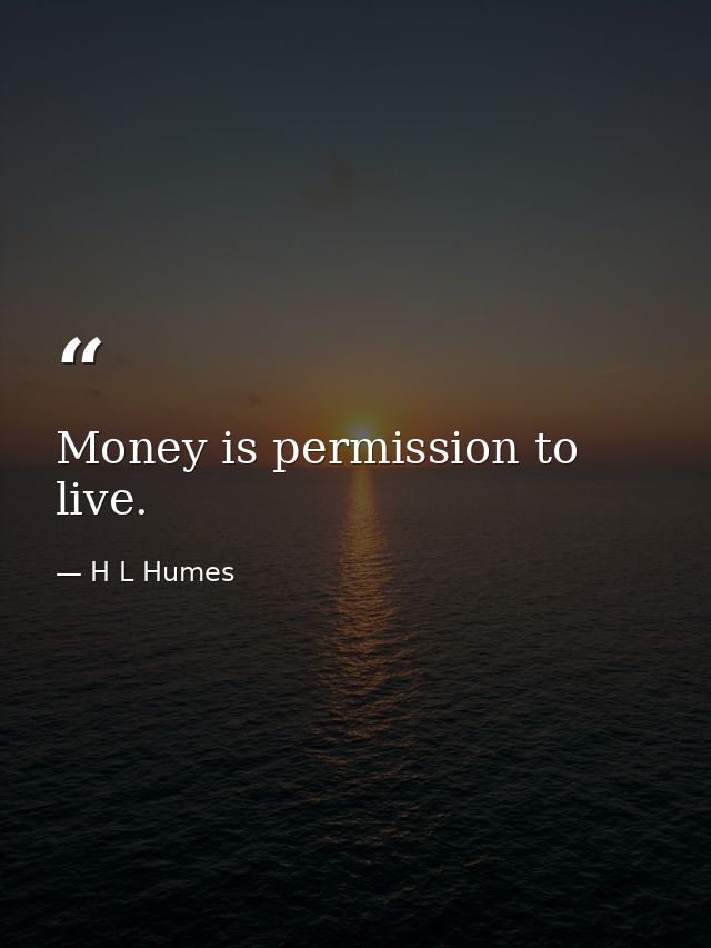 Money is permission to live. — H L Humes