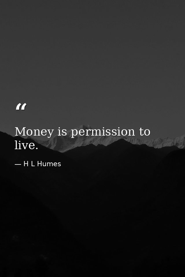 Money is permission to live. — H L Humes