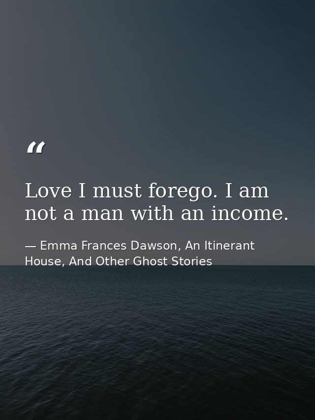 Love I must forego. I am not a man with an income. — Emma Frances Dawson, An Itinerant House, And Other Ghost Stories