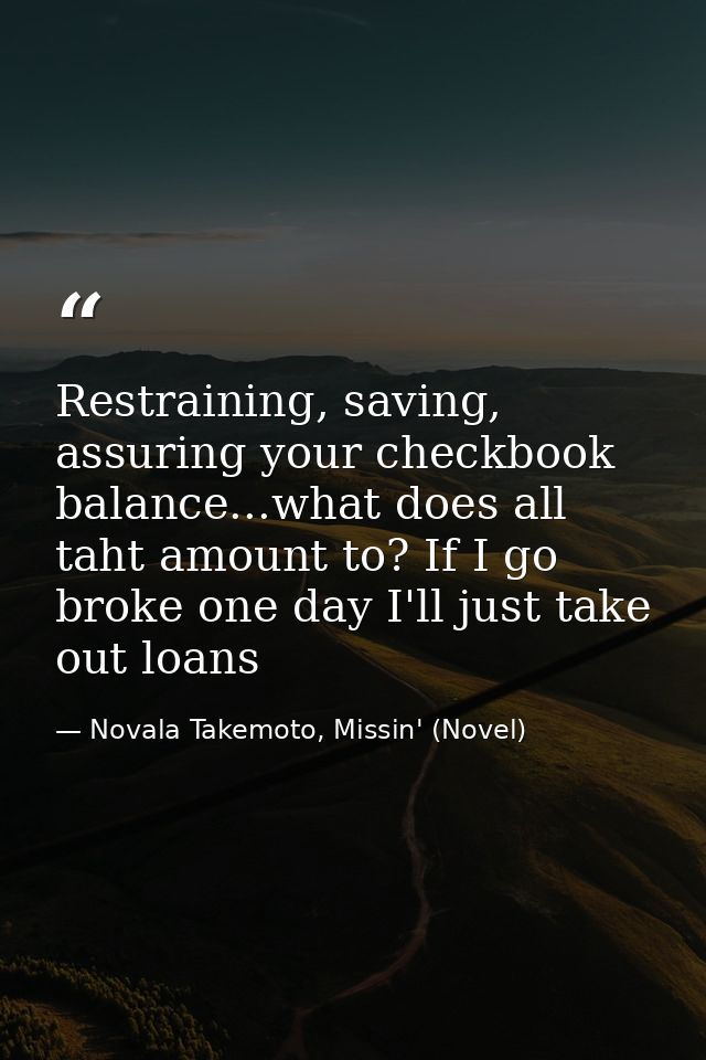 Restraining, saving, assuring your checkbook balance...what does all taht amount to? If I go broke one day I'll just tak — Novala Takemoto, Missin' (Novel)