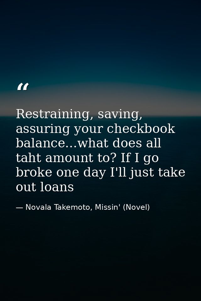 Restraining, saving, assuring your checkbook balance...what does all taht amount to? If I go broke one day I'll just tak — Novala Takemoto, Missin' (Novel)