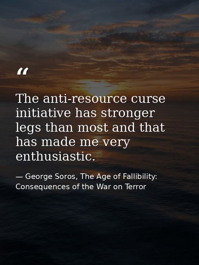 The anti-resource curse initiative has stronger legs than most and that has made me very enthusiastic. — George Soros, The Age of Fallibility: Consequences of the War on Terror