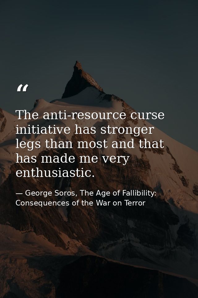 The anti-resource curse initiative has stronger legs than most and that has made me very enthusiastic. — George Soros, The Age of Fallibility: Consequences of the War on Terror