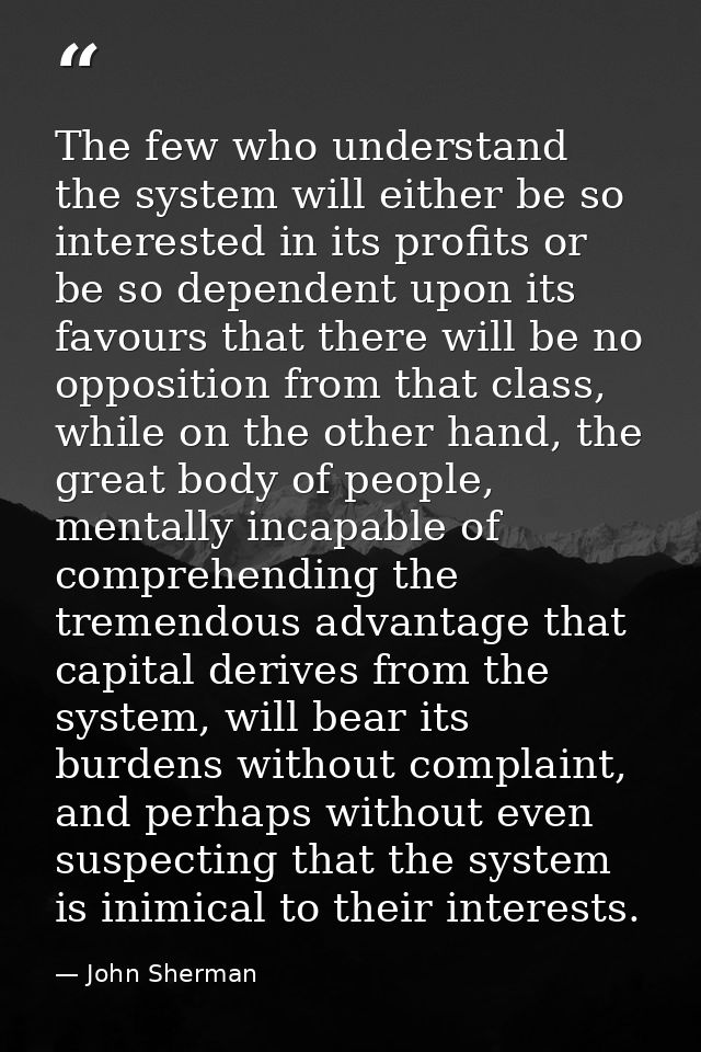 The few who understand the system will either be so interested in its profits or be so dependent upon its favours that t — John Sherman