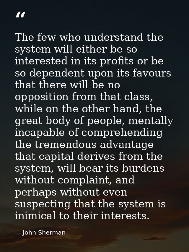 The few who understand the system will either be so interested in its profits or be so dependent upon its favours that t — John Sherman