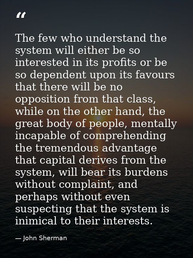 The few who understand the system will either be so interested in its profits or be so dependent upon its favours that t — John Sherman