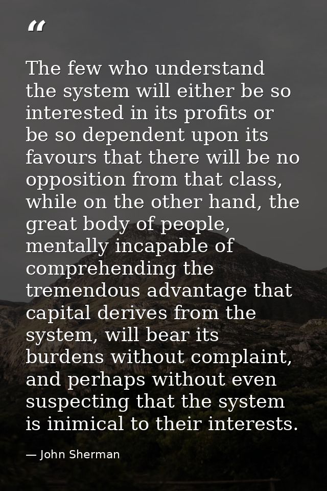 The few who understand the system will either be so interested in its profits or be so dependent upon its favours that t — John Sherman