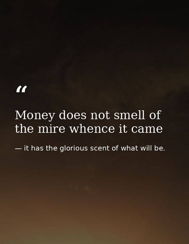 Money does not smell of the mire whence it came — it has the glorious scent of what will be.