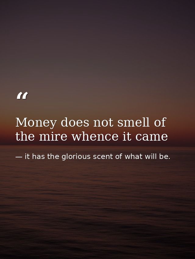 Money does not smell of the mire whence it came — it has the glorious scent of what will be.