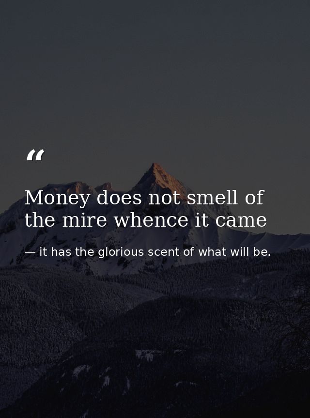 Money does not smell of the mire whence it came — it has the glorious scent of what will be.