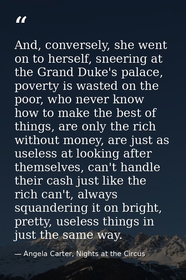 And, conversely, she went on to herself, sneering at the Grand Duke's palace, poverty is wasted on the poor, who never k — Angela Carter, Nights at the Circus