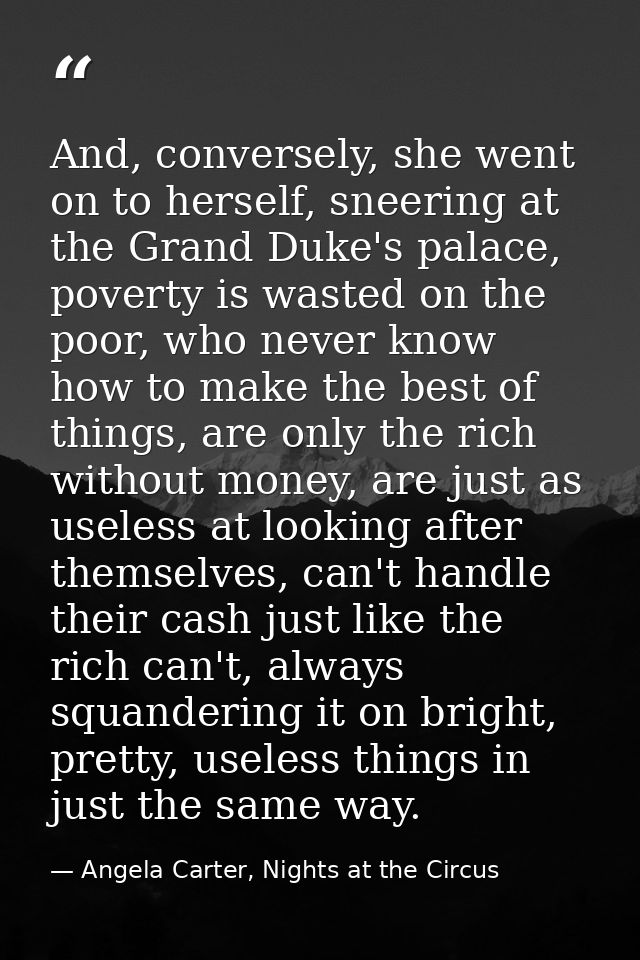 And, conversely, she went on to herself, sneering at the Grand Duke's palace, poverty is wasted on the poor, who never k — Angela Carter, Nights at the Circus