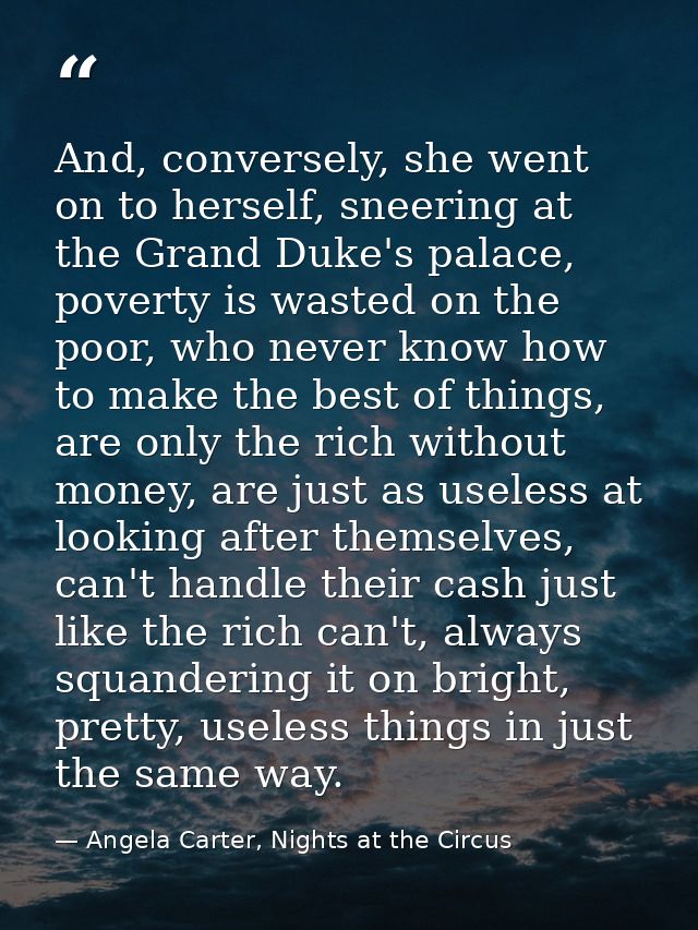 And, conversely, she went on to herself, sneering at the Grand Duke's palace, poverty is wasted on the poor, who never k — Angela Carter, Nights at the Circus