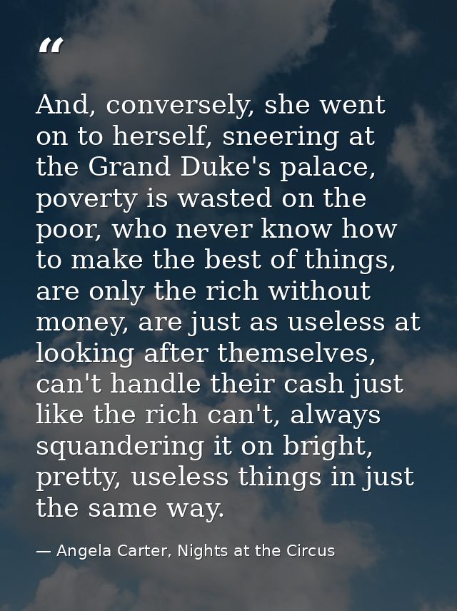 And, conversely, she went on to herself, sneering at the Grand Duke's palace, poverty is wasted on the poor, who never k — Angela Carter, Nights at the Circus
