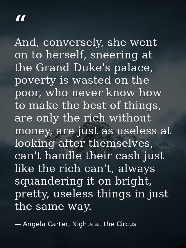 And, conversely, she went on to herself, sneering at the Grand Duke's palace, poverty is wasted on the poor, who never k — Angela Carter, Nights at the Circus