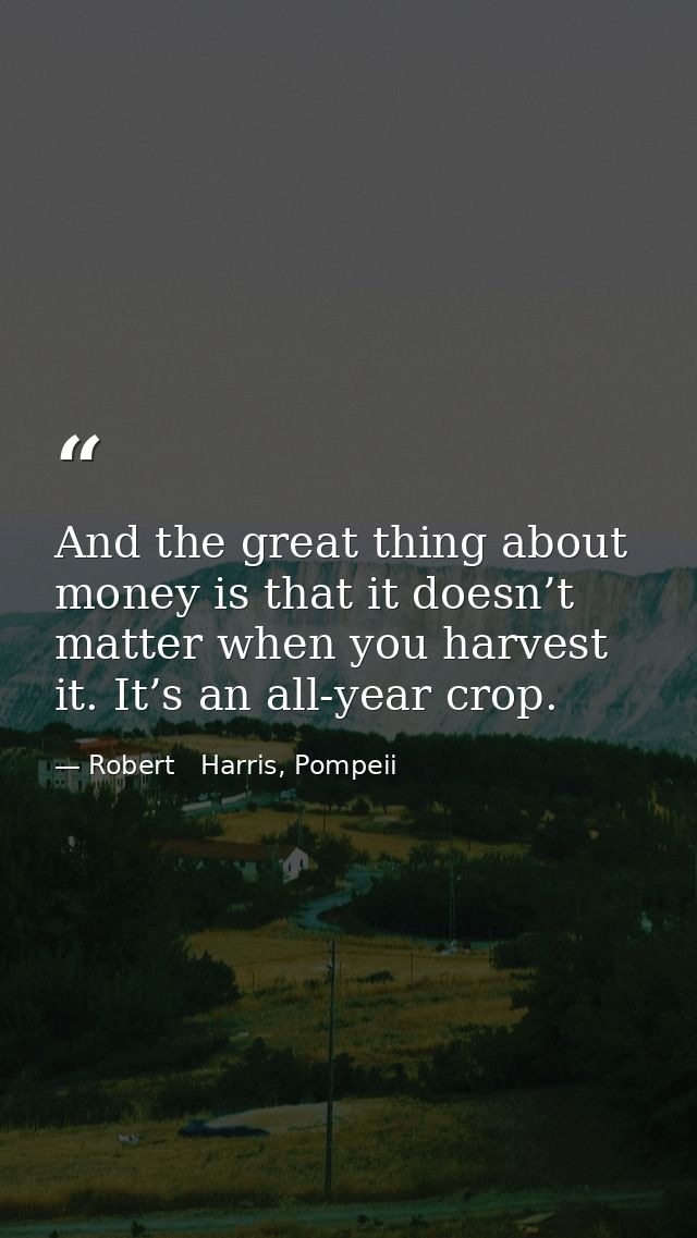 And the great thing about money is that it doesn’t matter when you harvest it. It’s an all-year crop. — Robert   Harris, Pompeii