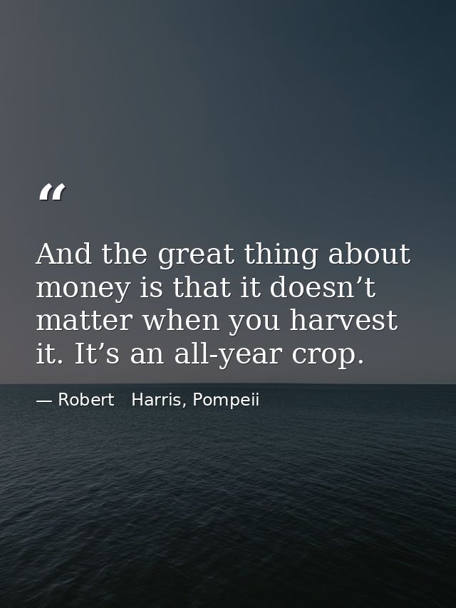 And the great thing about money is that it doesn’t matter when you harvest it. It’s an all-year crop. — Robert   Harris, Pompeii