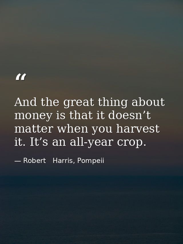And the great thing about money is that it doesn’t matter when you harvest it. It’s an all-year crop. — Robert   Harris, Pompeii